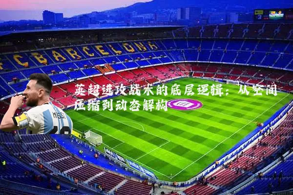 英超进攻战术的底层逻辑：从空间压缩到动态解构