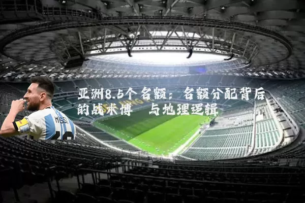 亚洲8.5个名额：名额分配背后的战术博弈与地理逻辑