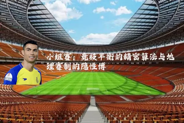 小组赛：竞技平衡的精密算法与地理赛制的隐性博弈