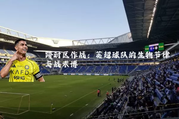 跨时区作战：英超球队的生物节律与战术博弈