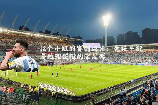 12个小组的赛制设计：竞技平衡与地理逻辑的深层博弈