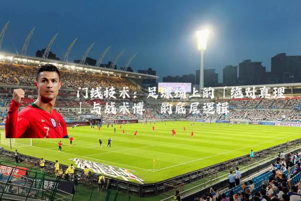 门线技术：足球场上的「绝对真理」与战术博弈的底层逻辑