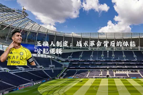五换人制度:战术革命背后的体能分配逻辑