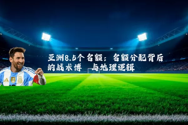 亚洲8.5个名额：名额分配背后的战术博弈与地理逻辑