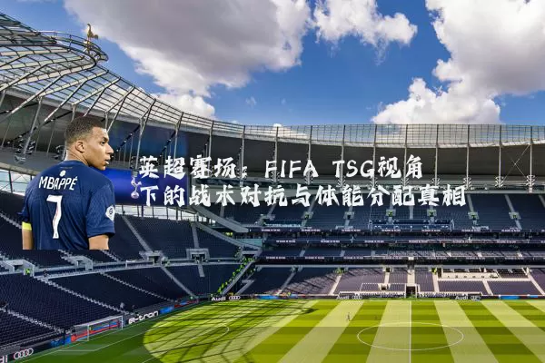英超赛场:FIFA TSG视角下的战术对抗与体能分配真相