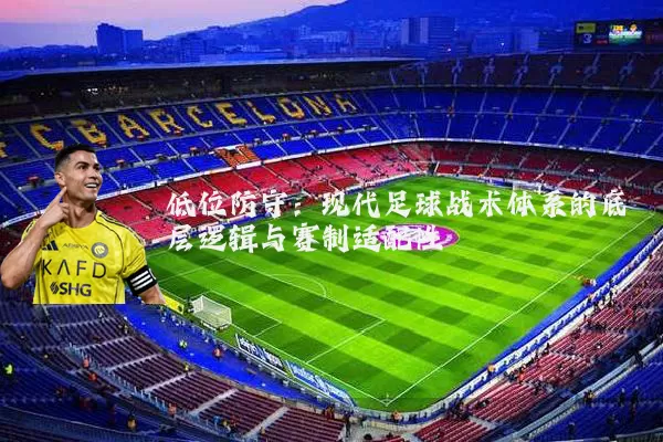 低位防守：现代足球战术体系的底层逻辑与赛制适配性