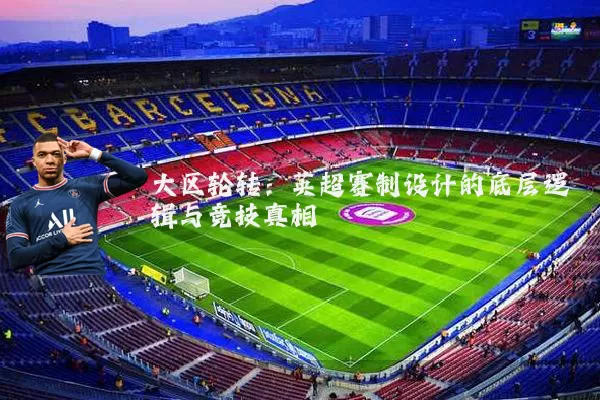 大区轮转：英超赛制设计的底层逻辑与竞技真相