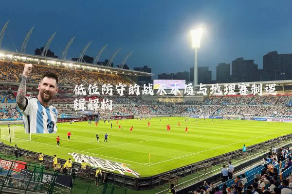 低位防守的战术本质与地理赛制逻辑解构