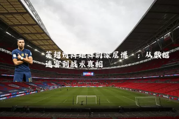 英超对阵矩阵的深层博弈：从数据迷雾到战术真相