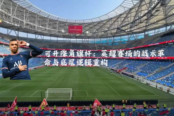 可升降角旗杆：英超赛场的战术革命与底层逻辑重构
